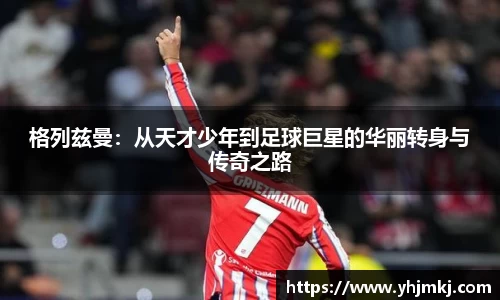 格列兹曼：从天才少年到足球巨星的华丽转身与传奇之路