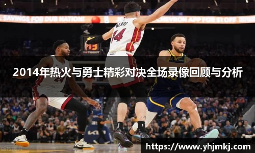 2014年热火与勇士精彩对决全场录像回顾与分析
