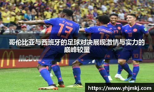 哥伦比亚与西班牙的足球对决展现激情与实力的巅峰较量