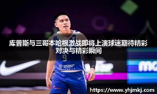 库普斯与三哥本哈根激战即将上演球迷期待精彩对决与精彩瞬间
